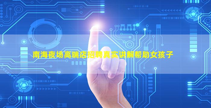 南海夜场高端店招聘真实讲解帮助女孩子
