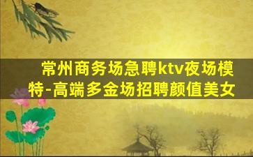常州商务场急聘ktv夜场模特-高端多金场招聘颜值美女